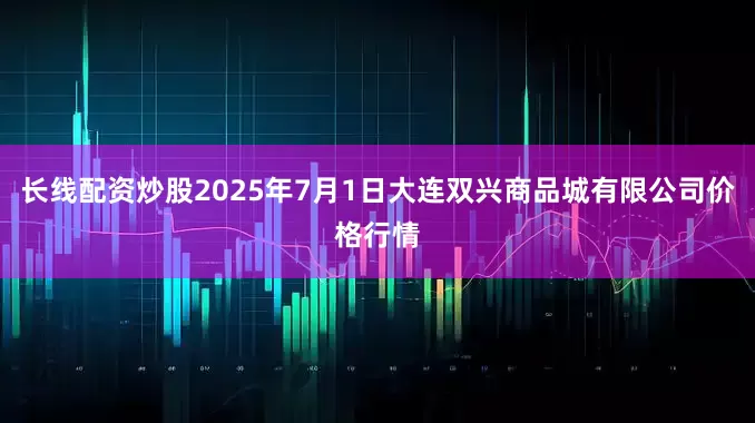 长线配资炒股2025年7月1日大连双兴商品城有限公司价格行情
