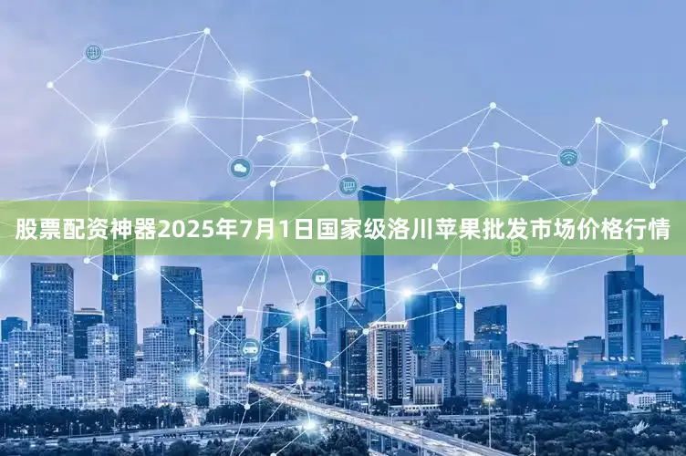 股票配资神器2025年7月1日国家级洛川苹果批发市场价格行情