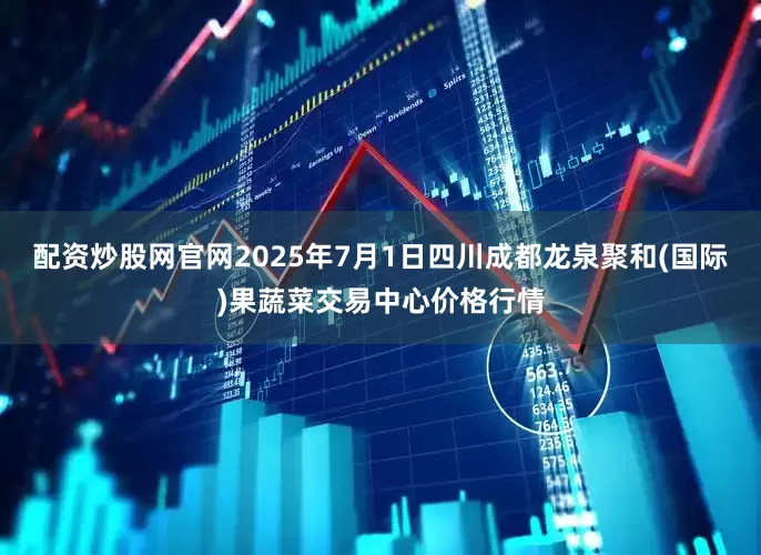 配资炒股网官网2025年7月1日四川成都龙泉聚和(国际)果蔬菜交易中心价格行情