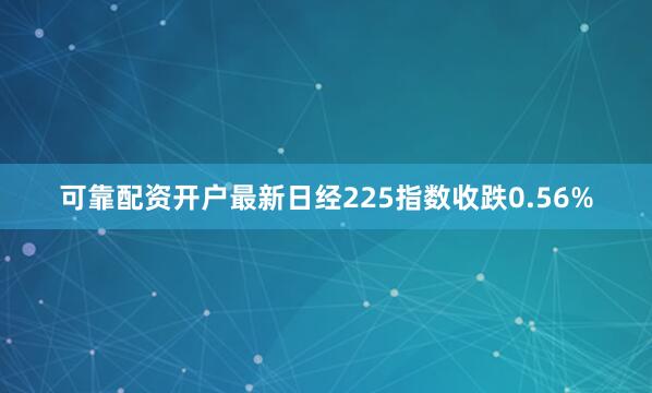 可靠配资开户最新日经225指数收跌0.56%