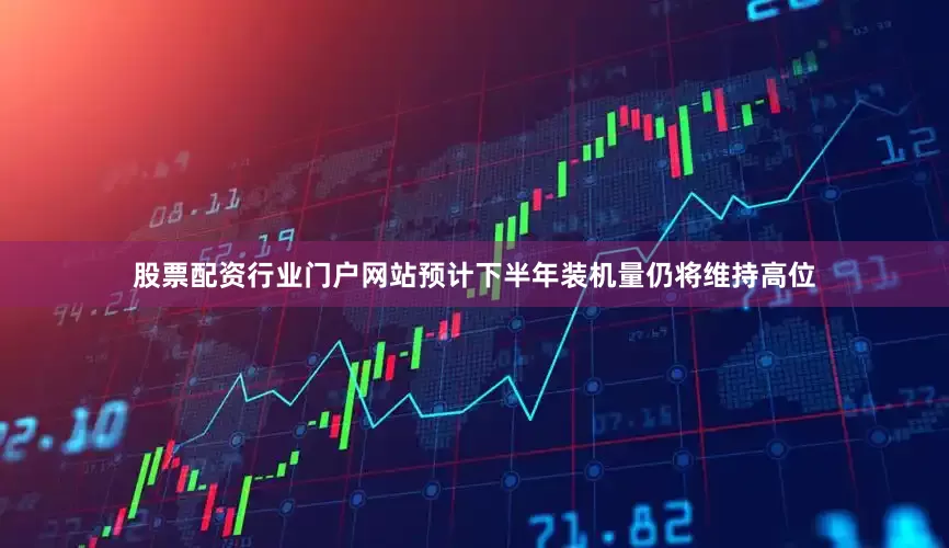 股票配资行业门户网站预计下半年装机量仍将维持高位