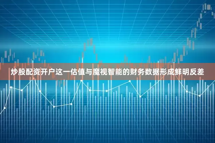 炒股配资开户这一估值与魔视智能的财务数据形成鲜明反差