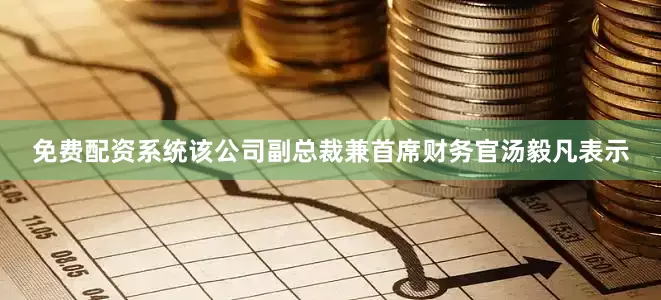 免费配资系统该公司副总裁兼首席财务官汤毅凡表示