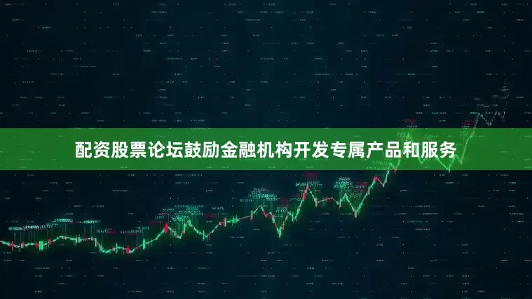 配资股票论坛鼓励金融机构开发专属产品和服务