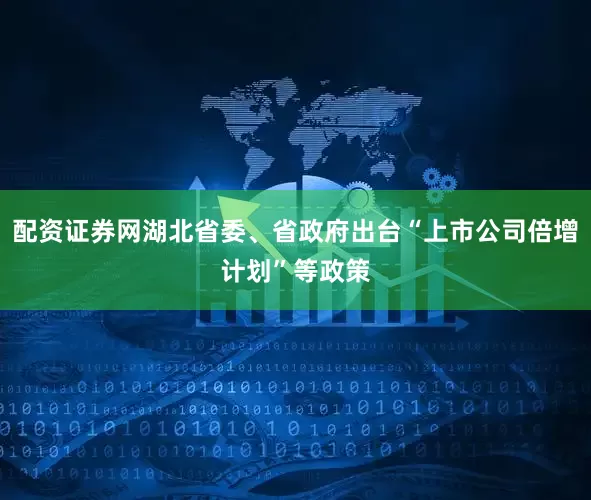 配资证券网湖北省委、省政府出台“上市公司倍增计划”等政策