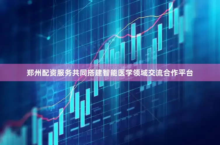 郑州配资服务共同搭建智能医学领域交流合作平台