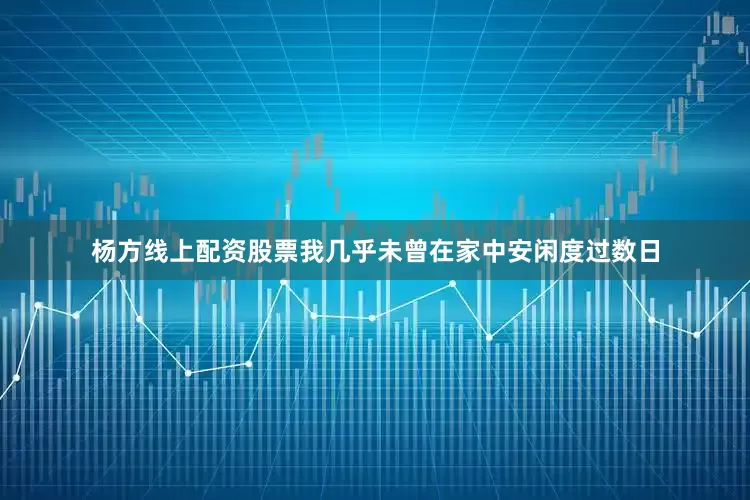 杨方线上配资股票我几乎未曾在家中安闲度过数日