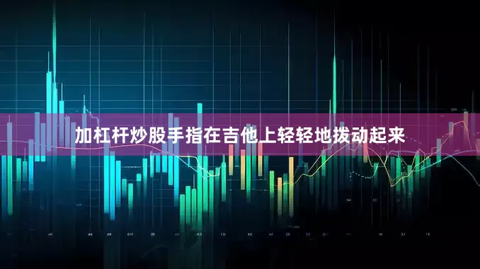 加杠杆炒股手指在吉他上轻轻地拨动起来