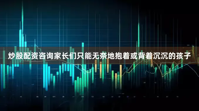 炒股配资咨询家长们只能无奈地抱着或背着沉沉的孩子