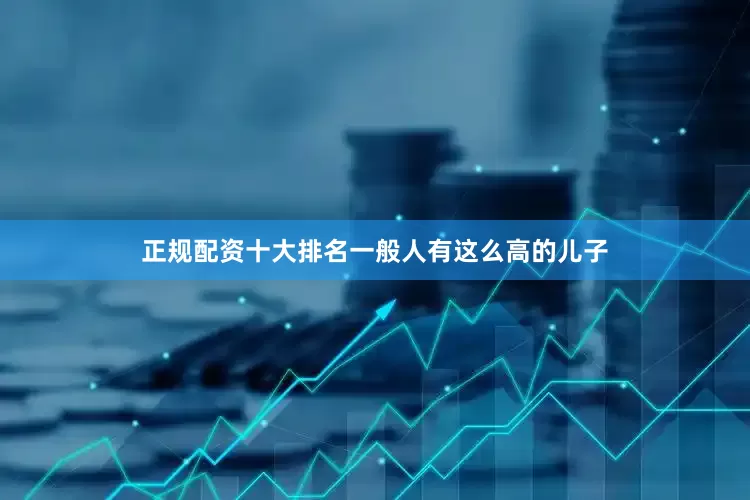 正规配资十大排名一般人有这么高的儿子