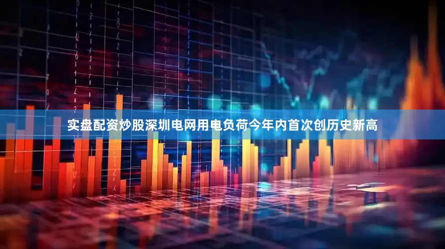 实盘配资炒股深圳电网用电负荷今年内首次创历史新高
