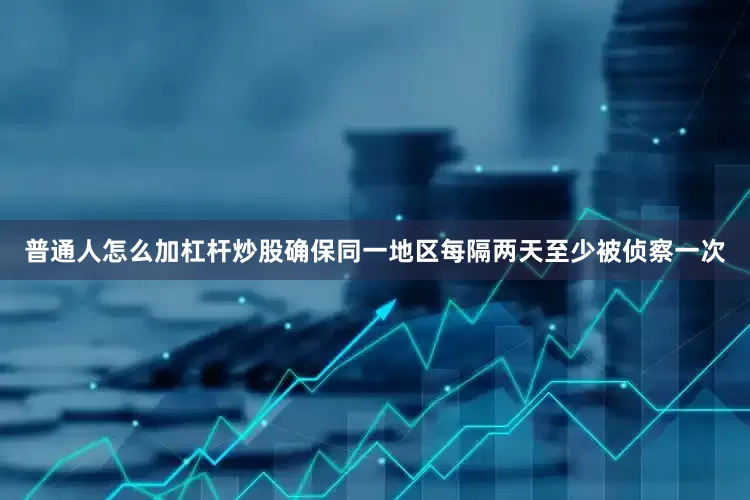 普通人怎么加杠杆炒股确保同一地区每隔两天至少被侦察一次