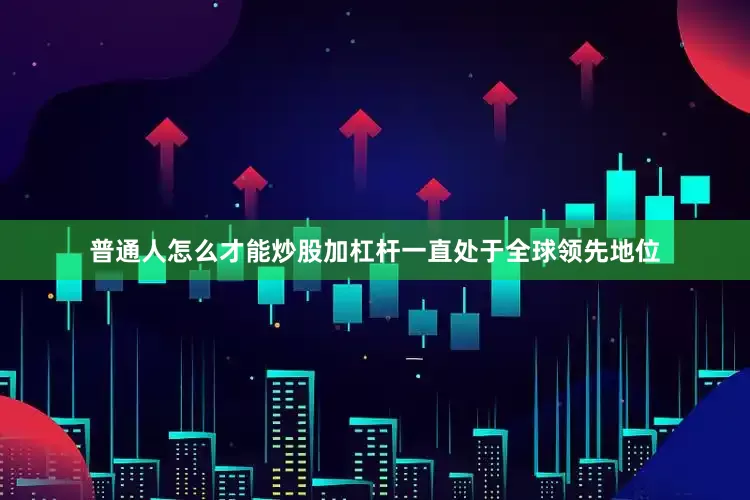 普通人怎么才能炒股加杠杆一直处于全球领先地位