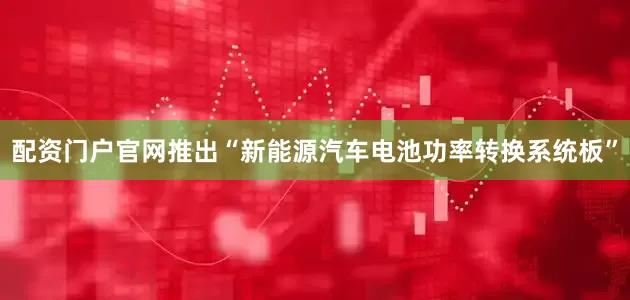 配资门户官网推出“新能源汽车电池功率转换系统板”