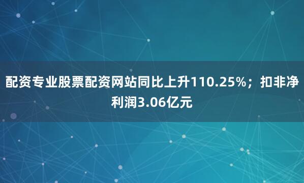 配资专业股票配资网站同比上升110.25%;扣非净利润3.06亿元