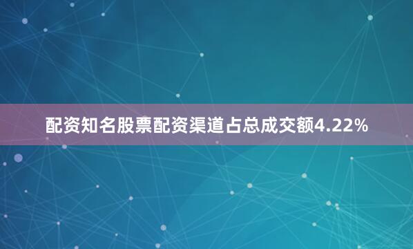 配资知名股票配资渠道占总成交额4.22%