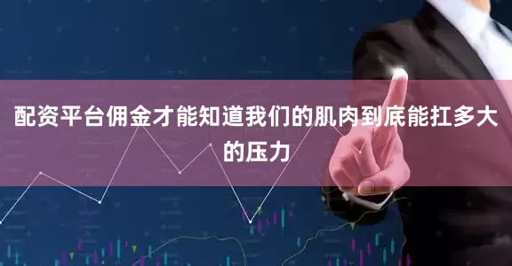 配资平台佣金才能知道我们的肌肉到底能扛多大的压力