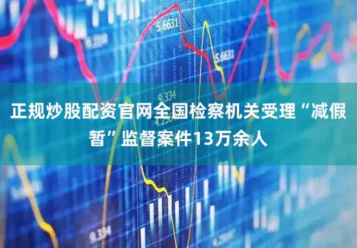 正规炒股配资官网全国检察机关受理“减假暂”监督案件13万余人