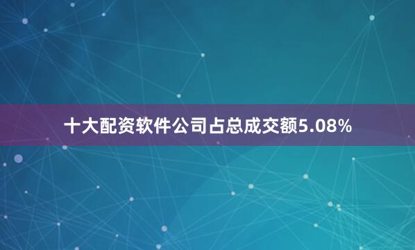 十大配资软件公司占总成交额5.08%