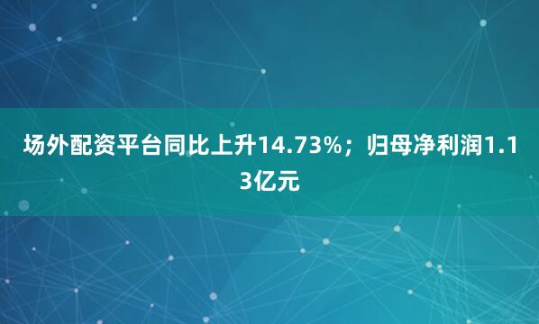 场外配资平台同比上升14.73%；归母净利润1.13亿元