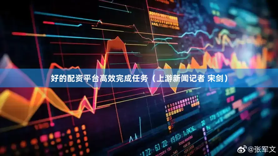 好的配资平台高效完成任务（上游新闻记者 宋剑）