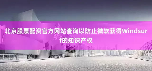 北京股票配资官方网站查询以防止微软获得Windsurf的知识产权