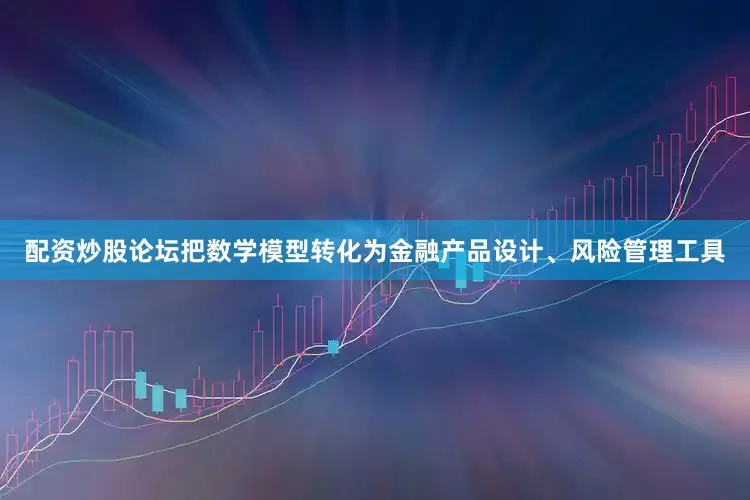 配资炒股论坛把数学模型转化为金融产品设计、风险管理工具