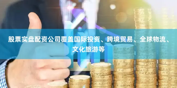 股票实盘配资公司覆盖国际投资、跨境贸易、全球物流、文化旅游等