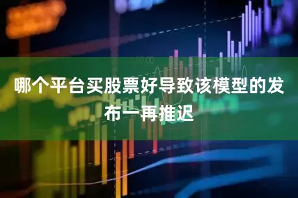 哪个平台买股票好导致该模型的发布一再推迟