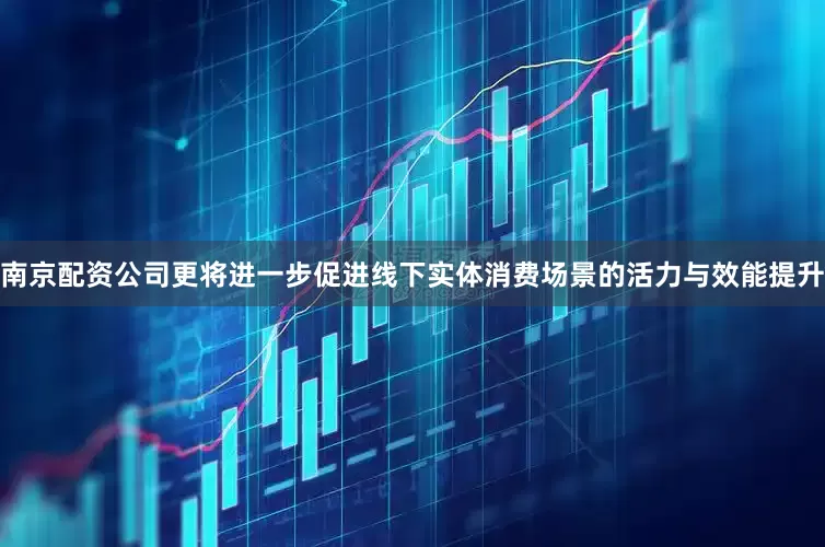 南京配资公司更将进一步促进线下实体消费场景的活力与效能提升