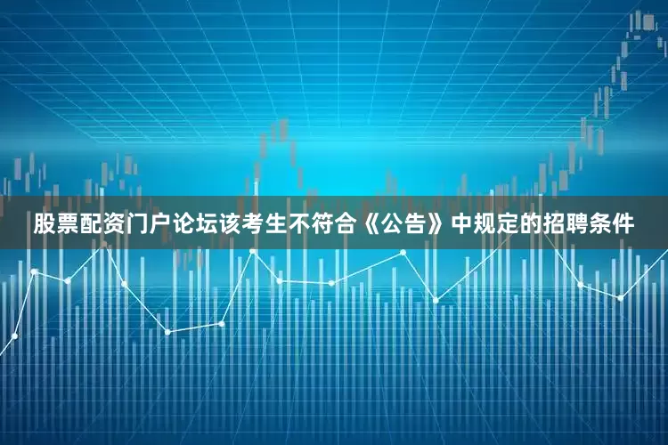 股票配资门户论坛该考生不符合《公告》中规定的招聘条件