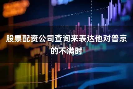 股票配资公司查询来表达他对普京的不满时