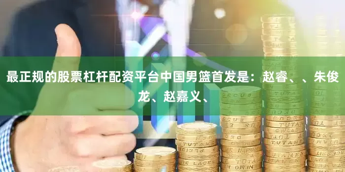最正规的股票杠杆配资平台中国男篮首发是：赵睿、、朱俊龙、赵嘉义、
