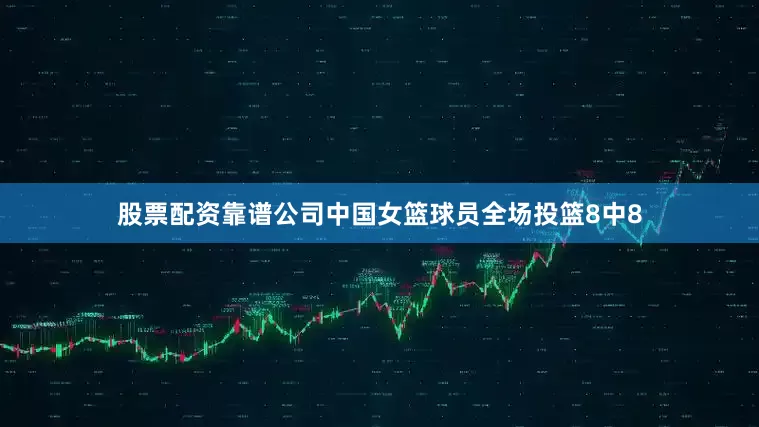股票配资靠谱公司中国女篮球员全场投篮8中8