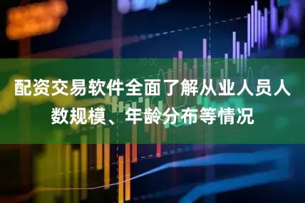 配资交易软件全面了解从业人员人数规模、年龄分布等情况