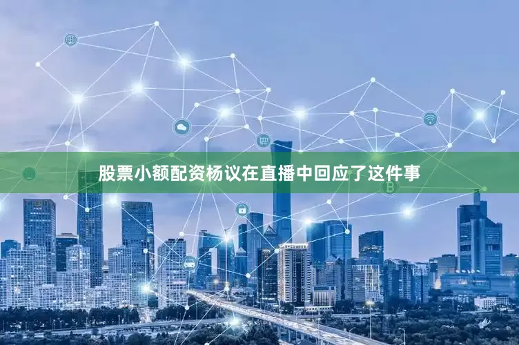 股票小额配资杨议在直播中回应了这件事