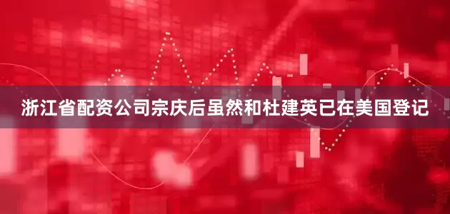 浙江省配资公司宗庆后虽然和杜建英已在美国登记