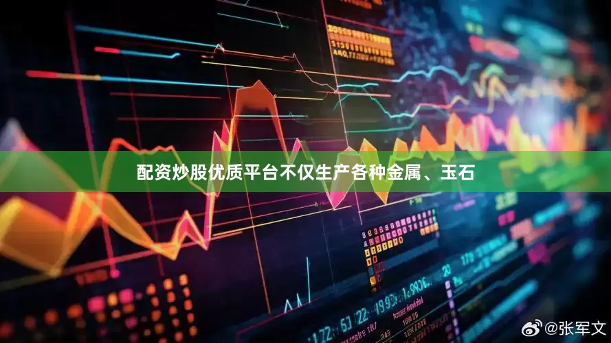 配资炒股优质平台不仅生产各种金属、玉石