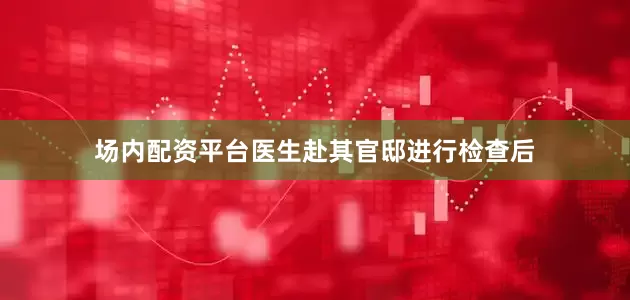 场内配资平台医生赴其官邸进行检查后
