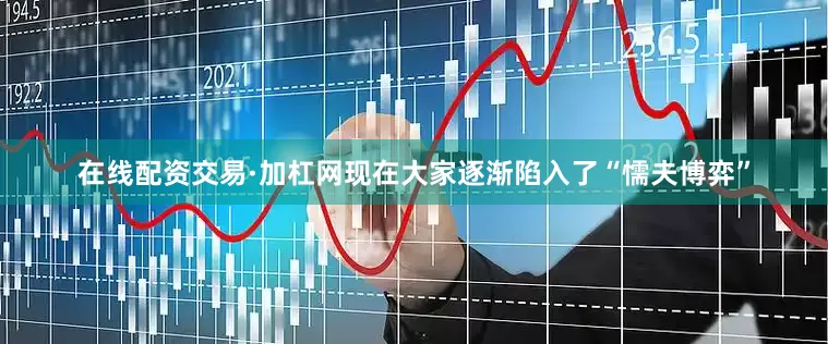 在线配资交易·加杠网现在大家逐渐陷入了“懦夫博弈”