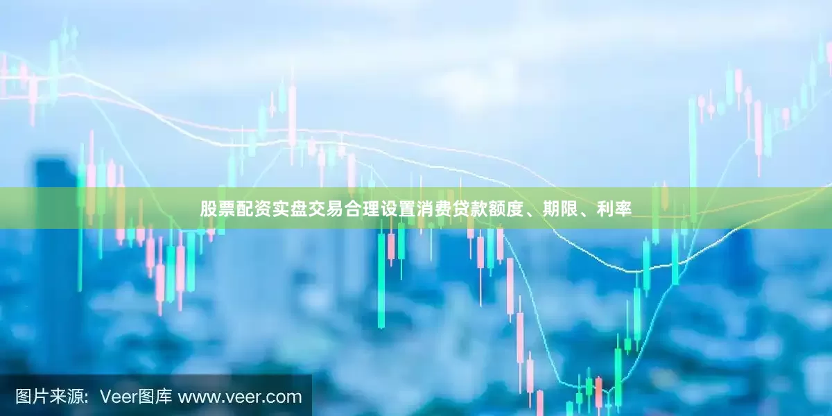股票配资实盘交易合理设置消费贷款额度、期限、利率