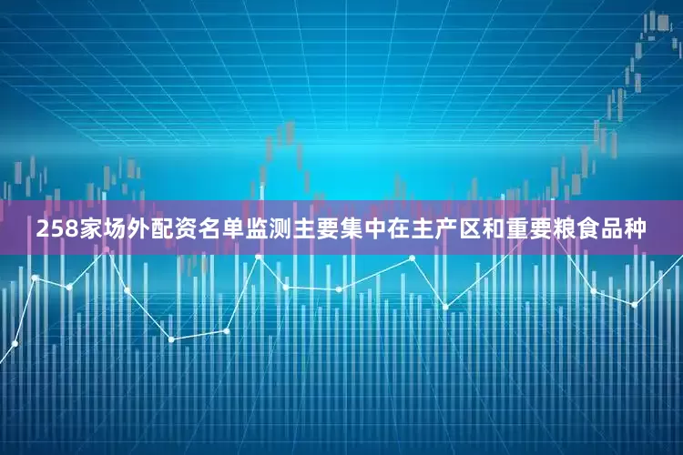 258家场外配资名单监测主要集中在主产区和重要粮食品种