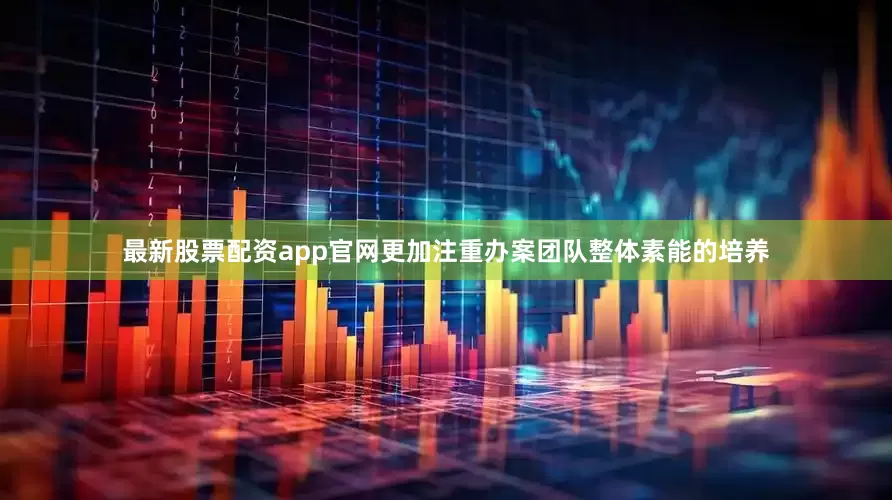 最新股票配资app官网更加注重办案团队整体素能的培养
