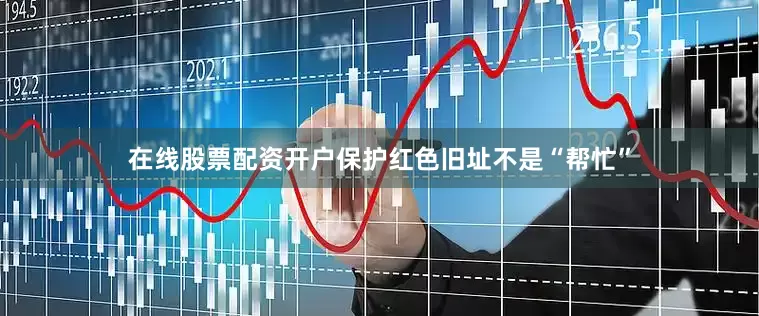 在线股票配资开户保护红色旧址不是“帮忙”
