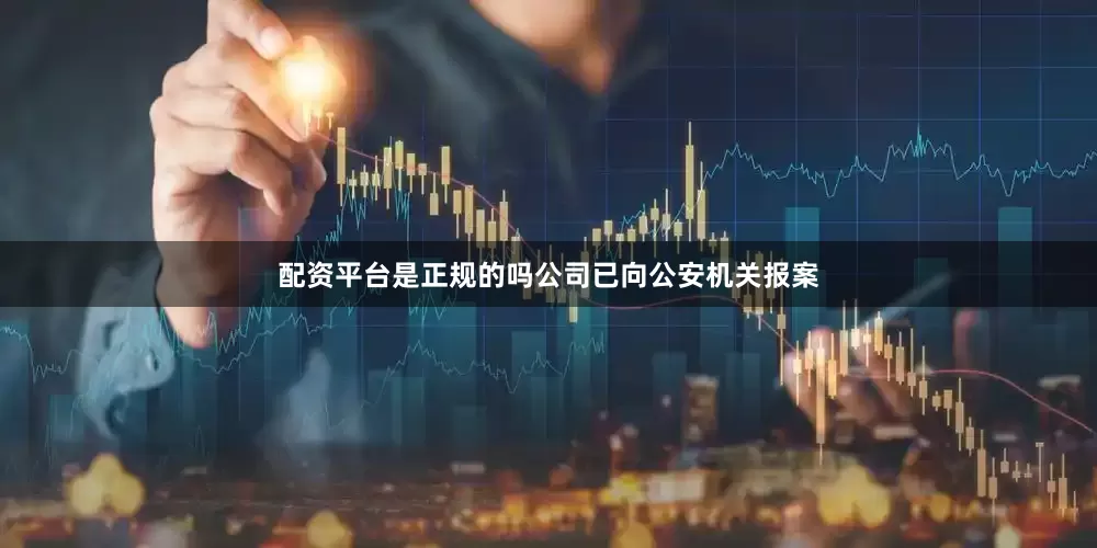 配资平台是正规的吗公司已向公安机关报案