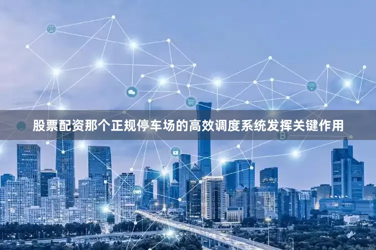 股票配资那个正规停车场的高效调度系统发挥关键作用