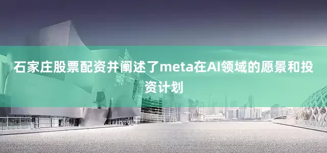 石家庄股票配资并阐述了meta在AI领域的愿景和投资计划