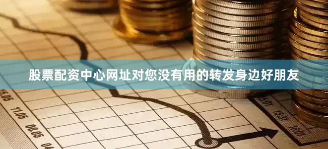 股票配资中心网址对您没有用的转发身边好朋友