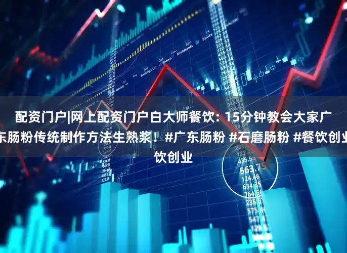 配资门户|网上配资门户白大师餐饮: 15分钟教会大家广东肠粉传统制作方法生熟浆！#广东肠粉 #石磨肠粉 #餐饮创业