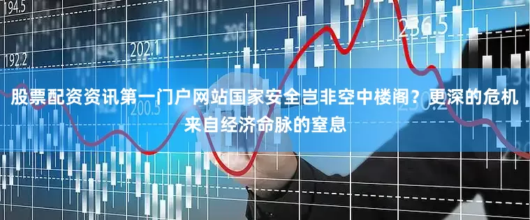 股票配资资讯第一门户网站国家安全岂非空中楼阁？更深的危机来自经济命脉的窒息
